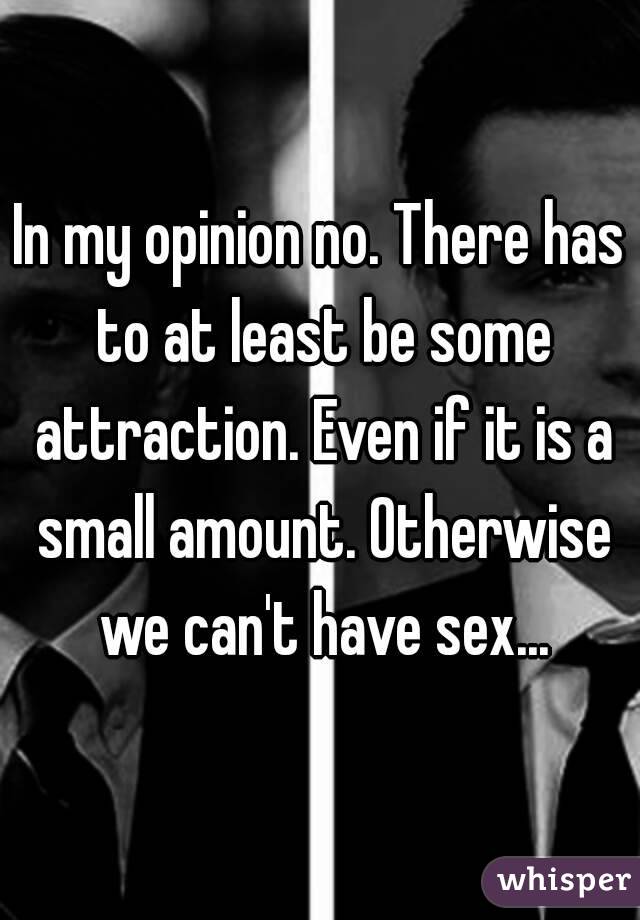 In my opinion no. There has to at least be some attraction. Even if it is a small amount. Otherwise we can't have sex...