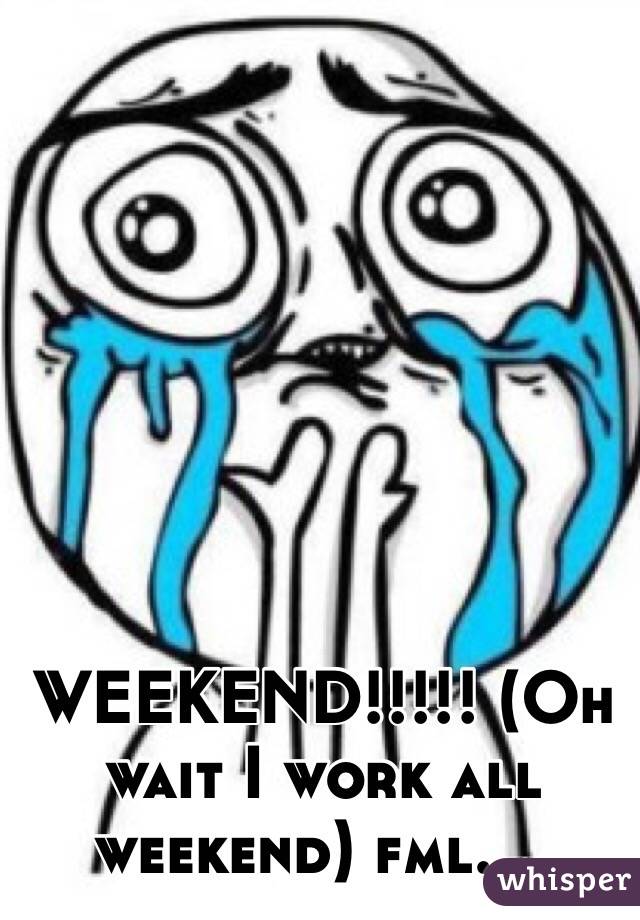 WEEKEND!!!!! (Oh wait I work all weekend) fml....