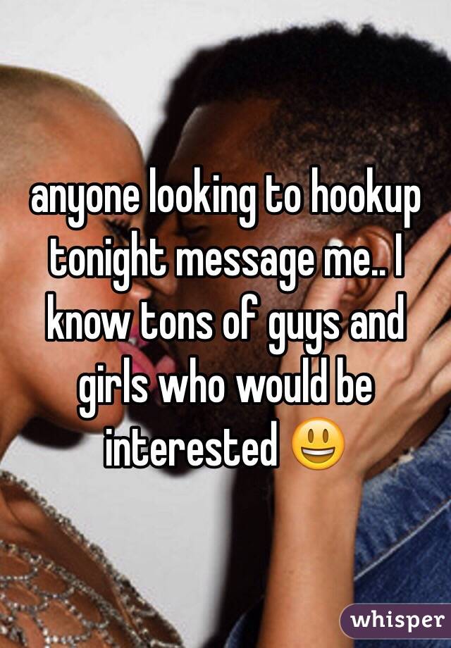 anyone looking to hookup tonight message me.. I know tons of guys and girls who would be interested 😃