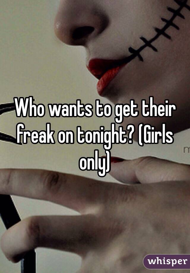 Who wants to get their freak on tonight? (Girls only)