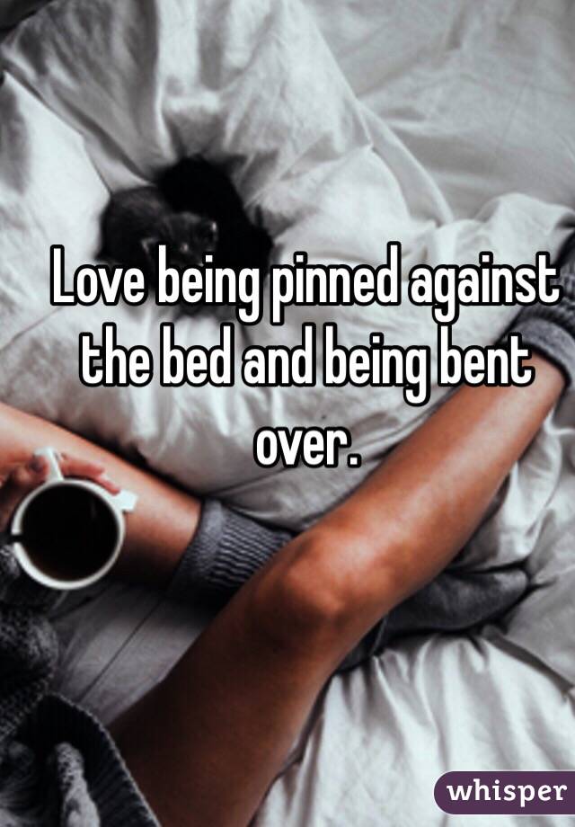 Love being pinned against the bed and being bent over. 