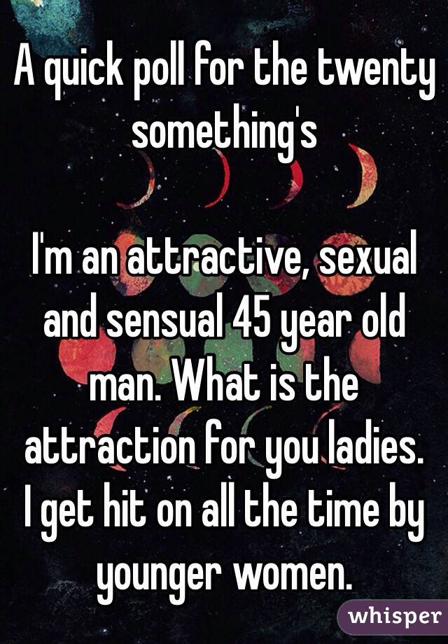 A quick poll for the twenty something's 

I'm an attractive, sexual and sensual 45 year old man. What is the attraction for you ladies. 
I get hit on all the time by younger women. 