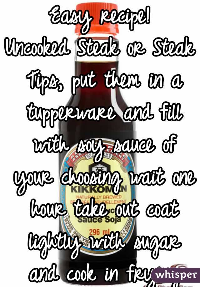 Easy recipe!
Uncooked Steak or Steak Tips, put them in a tupperware and fill with soy sauce of your choosing wait one hour take out coat lightly with sugar and cook in frying pan. So good!