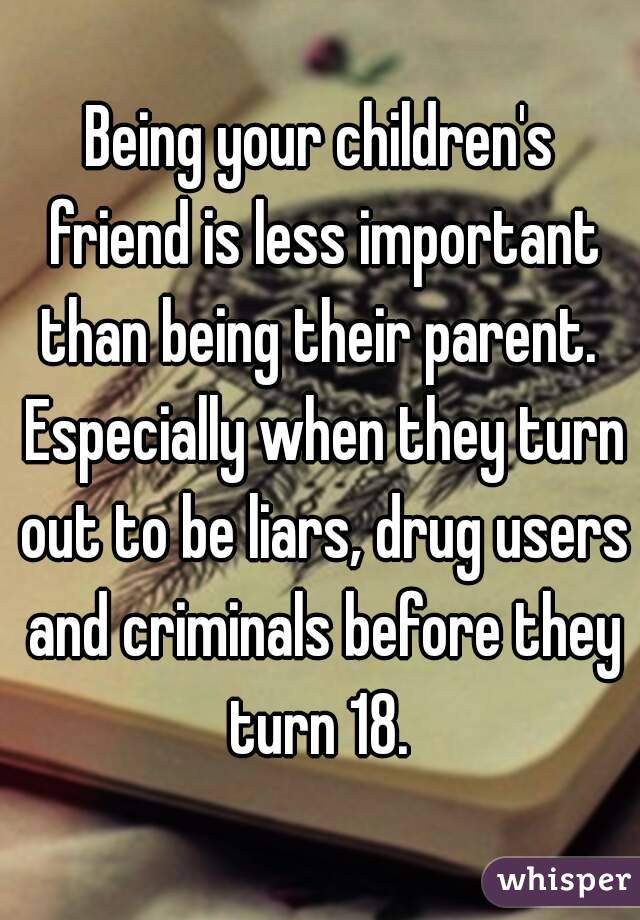 Being your children's friend is less important than being their parent.  Especially when they turn out to be liars, drug users and criminals before they turn 18. 