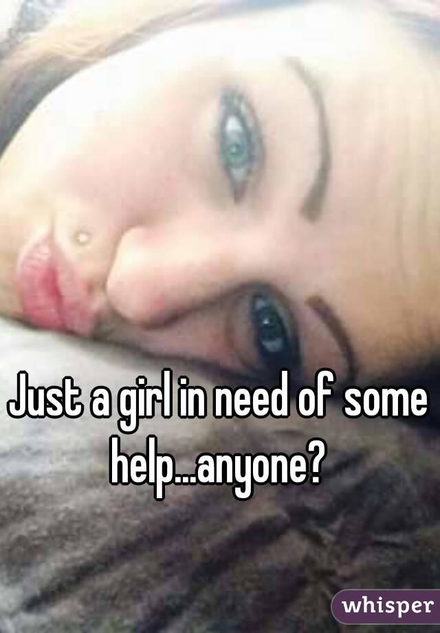 Just a girl in need of some help...anyone? 