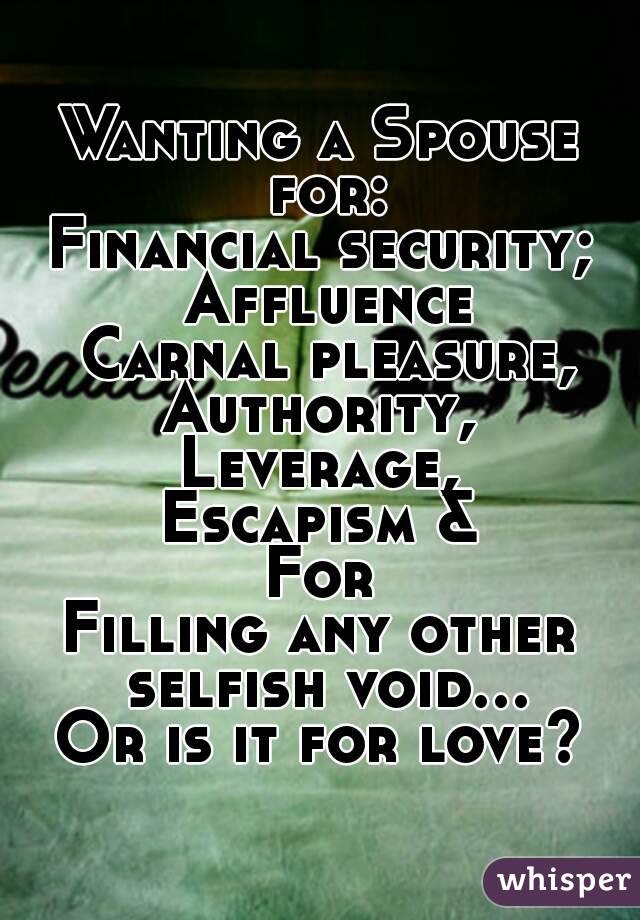 Wanting a Spouse for:
Financial security; Affluence
 Carnal pleasure,
Authority,
Leverage,
Escapism &
For
Filling any other selfish void...
Or is it for love?