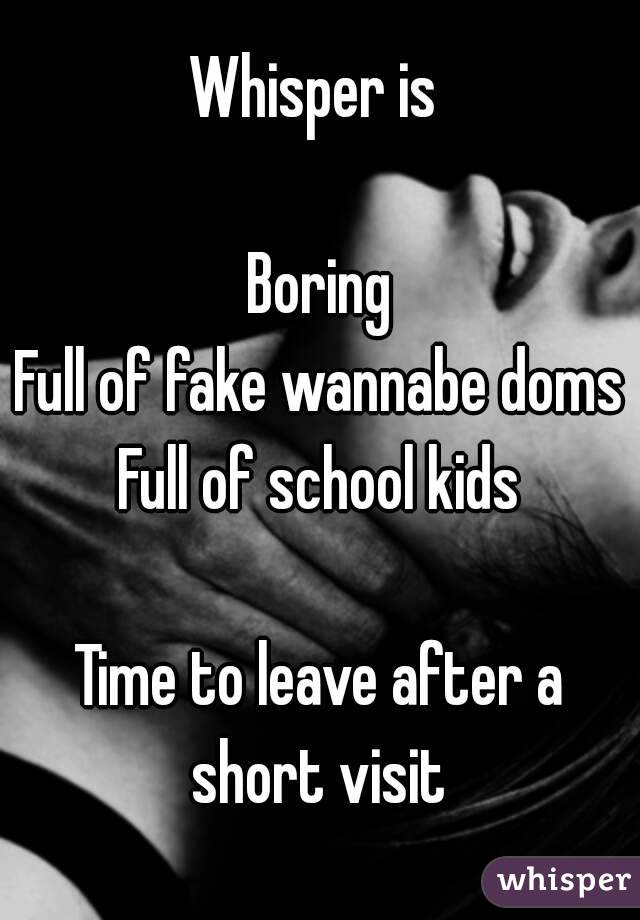 Whisper is 

Boring
Full of fake wannabe doms
Full of school kids

Time to leave after a short visit 