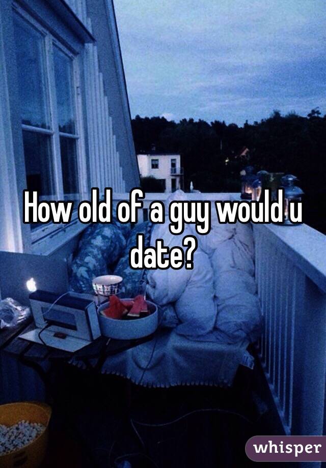 How old of a guy would u date?