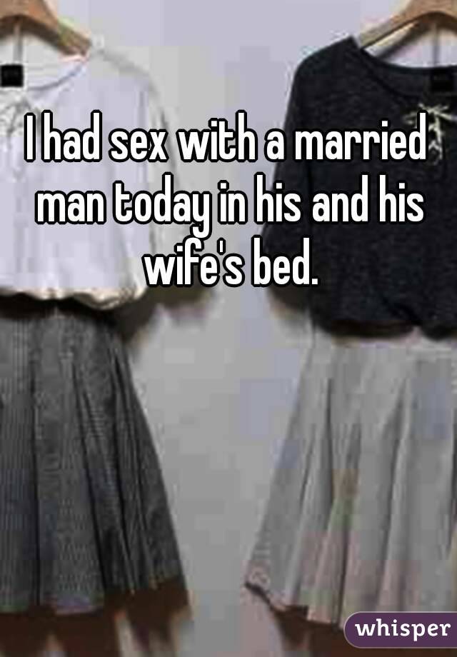 I had sex with a married man today in his and his wife's bed.