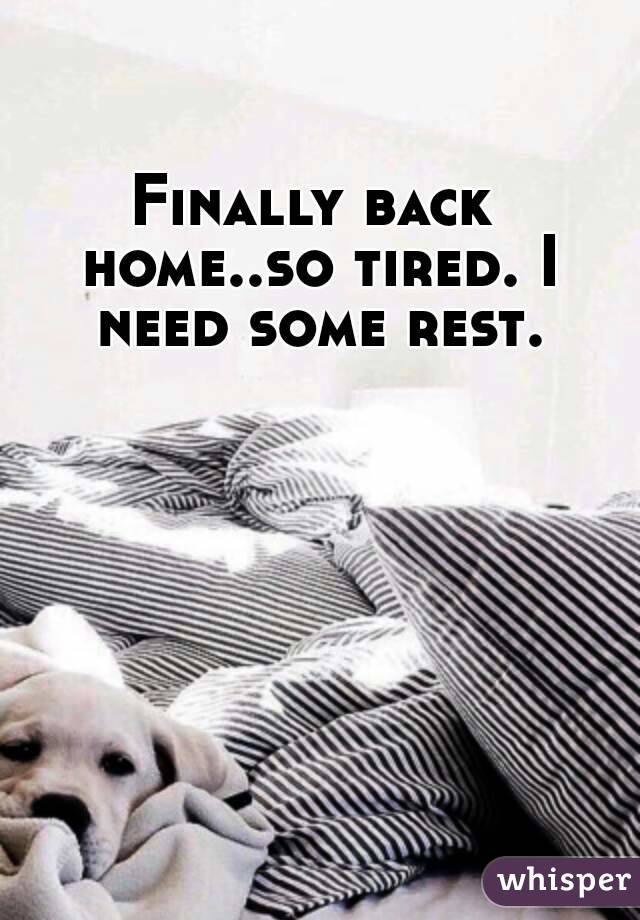 Finally back home..so tired. I need some rest.