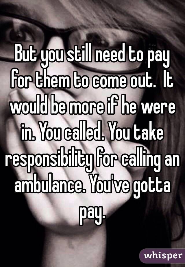 But you still need to pay for them to come out.  It would be more if he were in. You called. You take responsibility for calling an ambulance. You've gotta pay. 