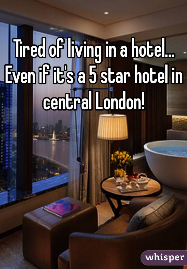 Tired of living in a hotel... Even if it's a 5 star hotel in central London!