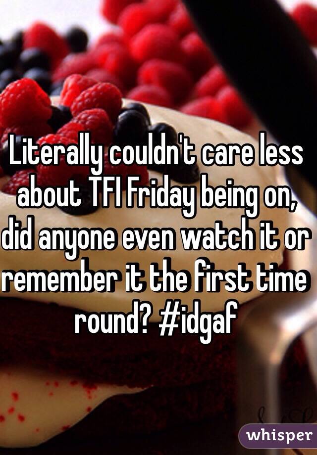 Literally couldn't care less about TFI Friday being on, did anyone even watch it or remember it the first time round? #idgaf 