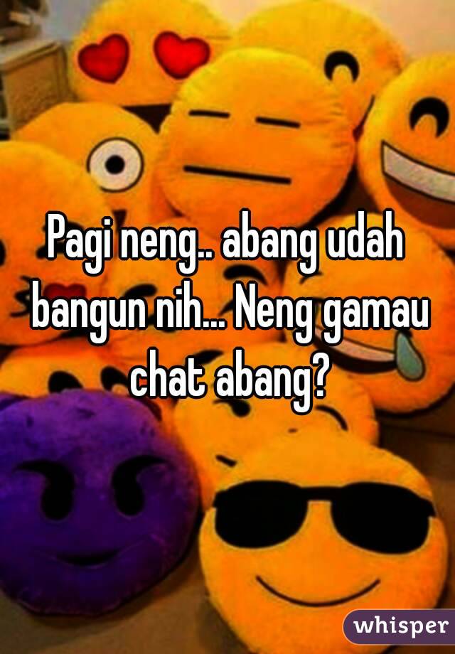 Pagi neng.. abang udah bangun nih... Neng gamau chat abang?