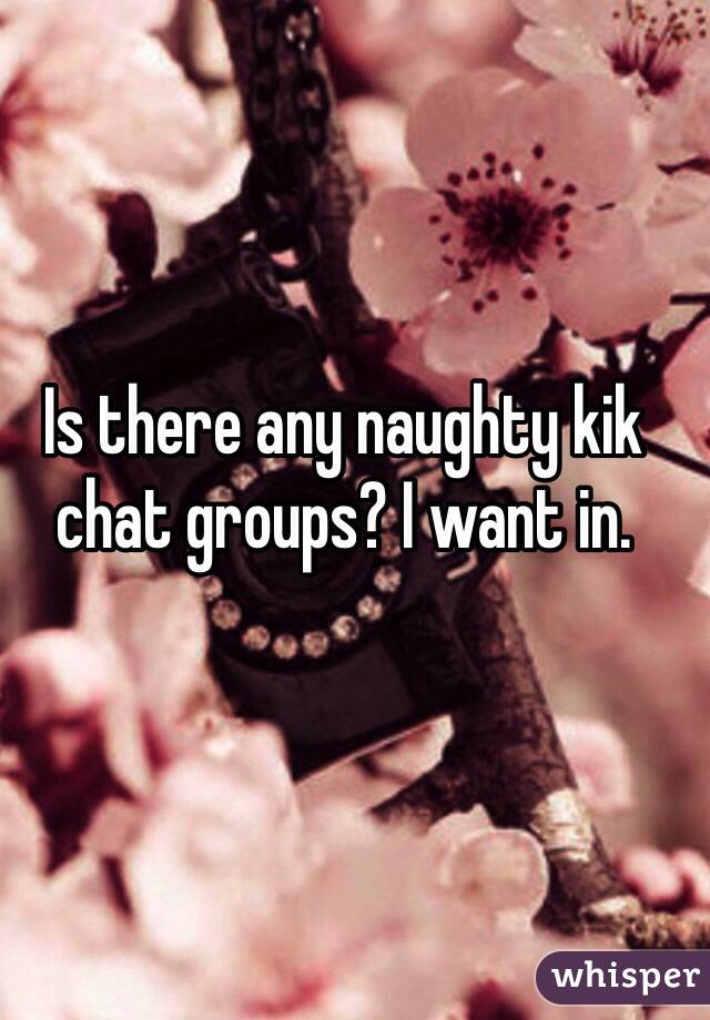 Is there any naughty kik chat groups? I want in. 