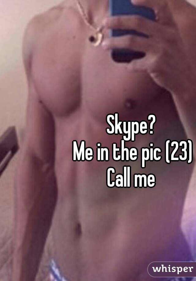 Skype? 
Me in the pic (23)
Call me 