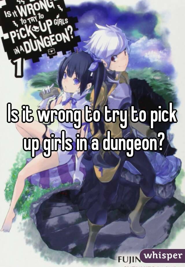 Is it wrong to try to pick up girls in a dungeon?