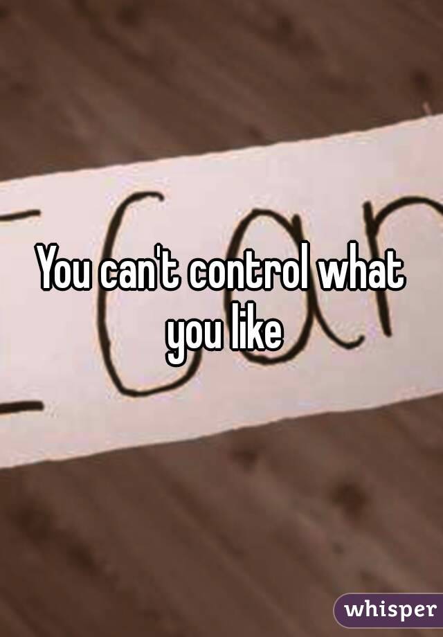 You can't control what you like