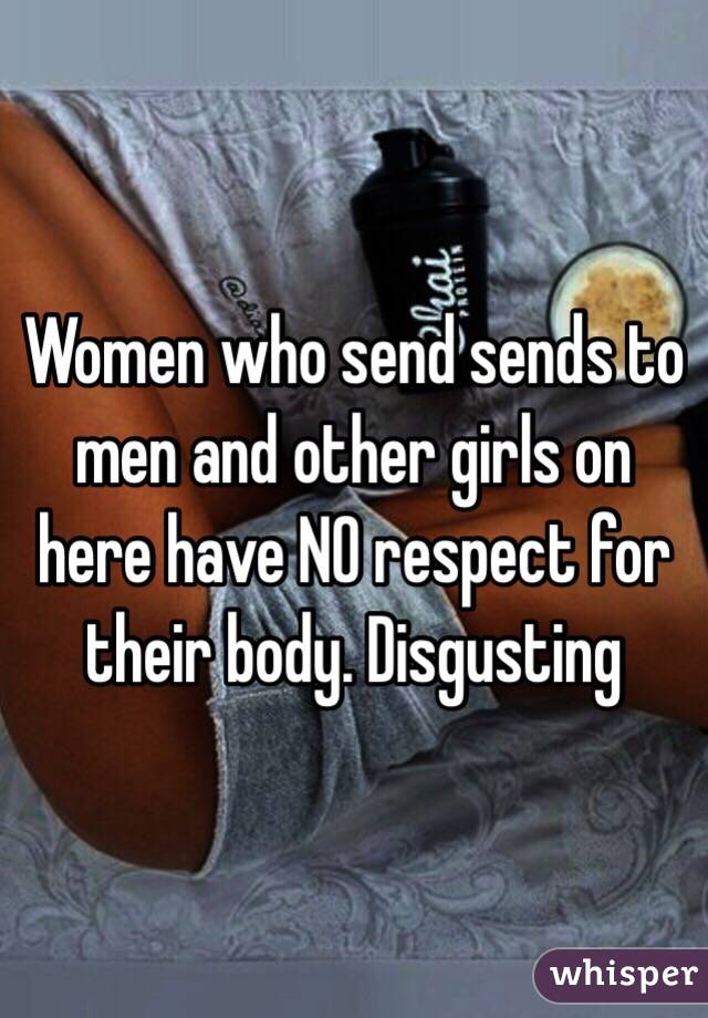 Women who send sends to men and other girls on here have NO respect for their body. Disgusting