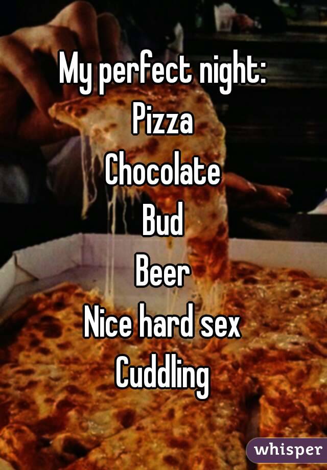 My perfect night:
Pizza
Chocolate
Bud
Beer
Nice hard sex
Cuddling