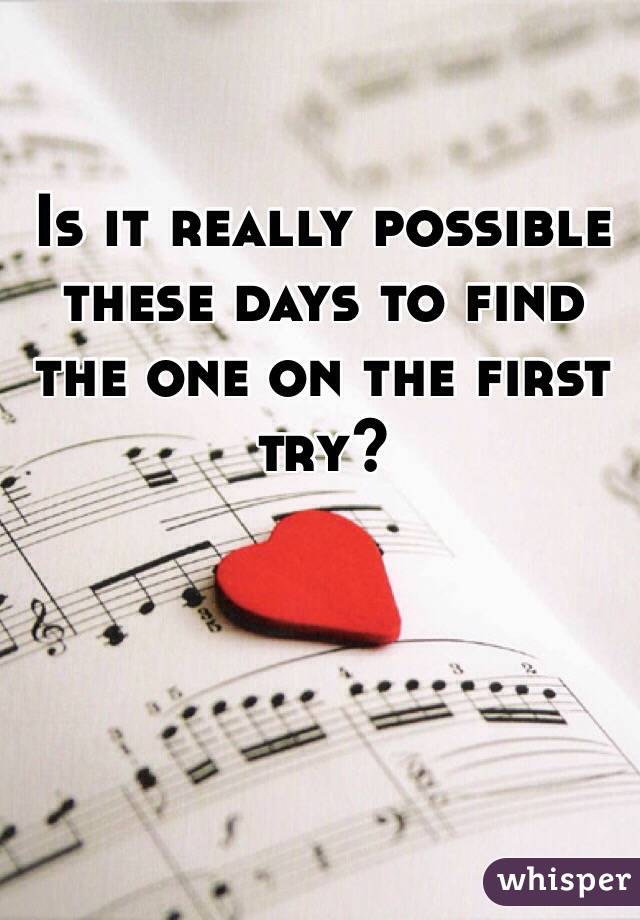 Is it really possible these days to find the one on the first try?