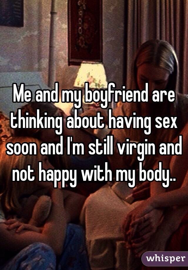 Me and my boyfriend are thinking about having sex soon and I'm still virgin and not happy with my body..