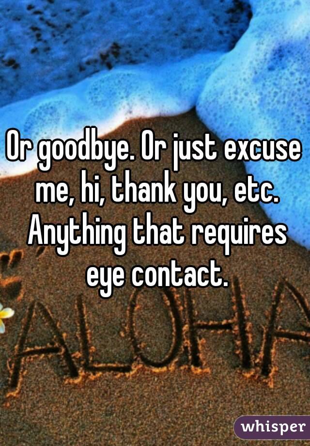 Or goodbye. Or just excuse me, hi, thank you, etc. Anything that requires eye contact.