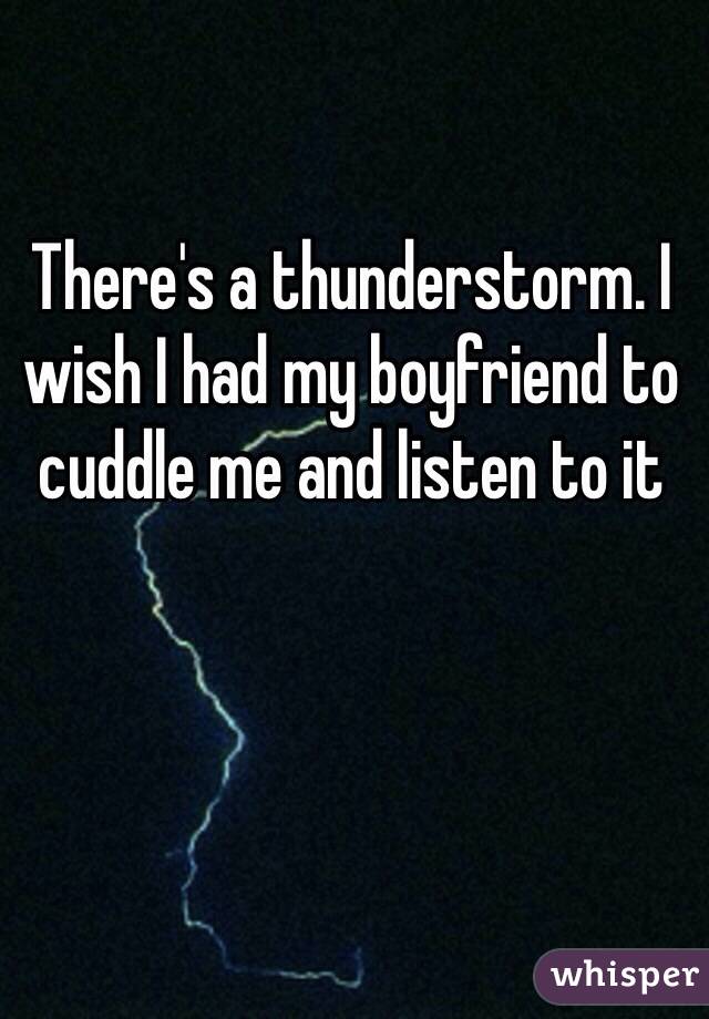 There's a thunderstorm. I wish I had my boyfriend to cuddle me and listen to it