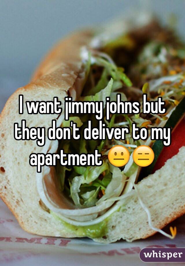 I want jimmy johns but they don't deliver to my apartment 😐😑