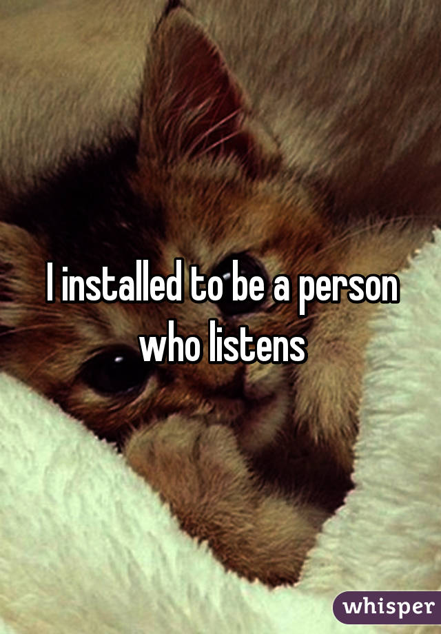 I installed to be a person who listens