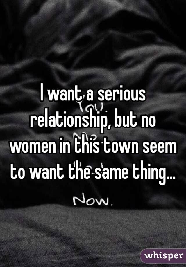 I want a serious relationship, but no  women in this town seem to want the same thing... 