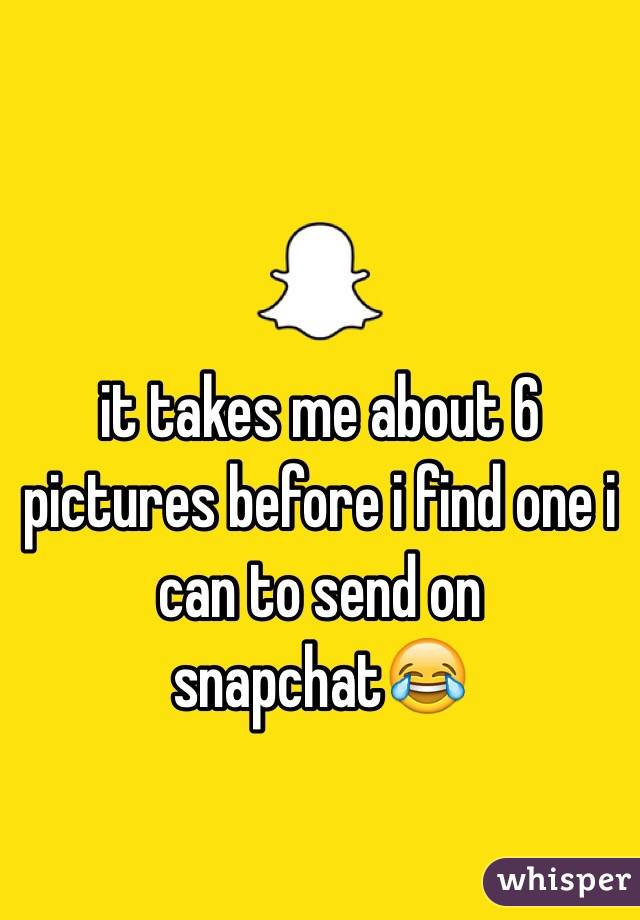 it takes me about 6 pictures before i find one i can to send on snapchat😂