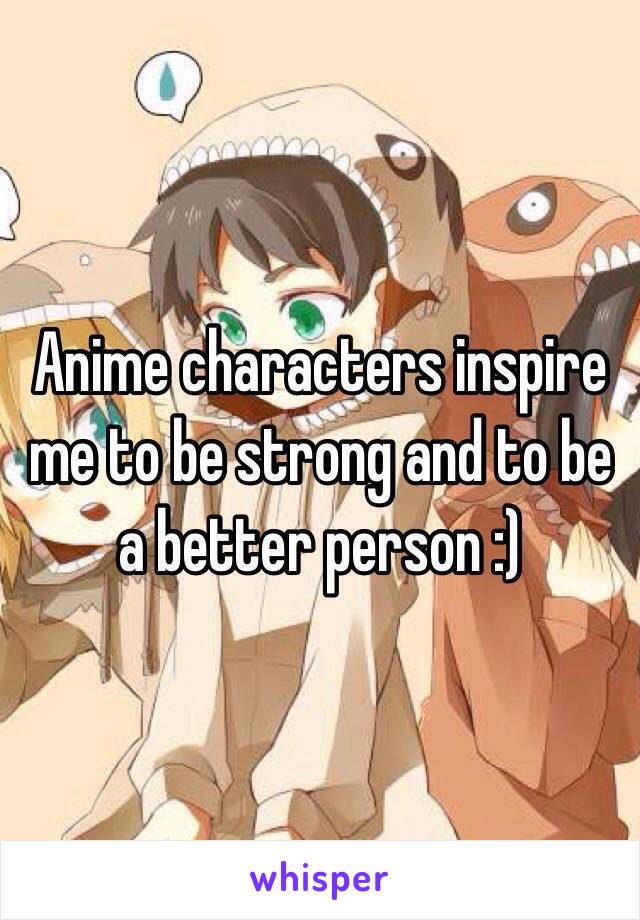 Anime characters inspire me to be strong and to be a better person :) 