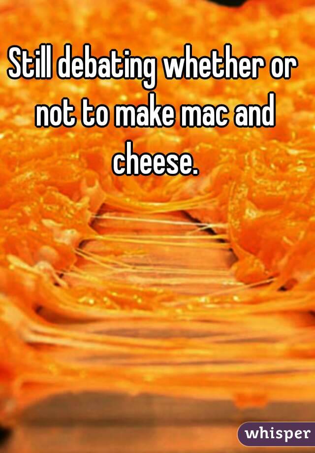 Still debating whether or not to make mac and cheese.