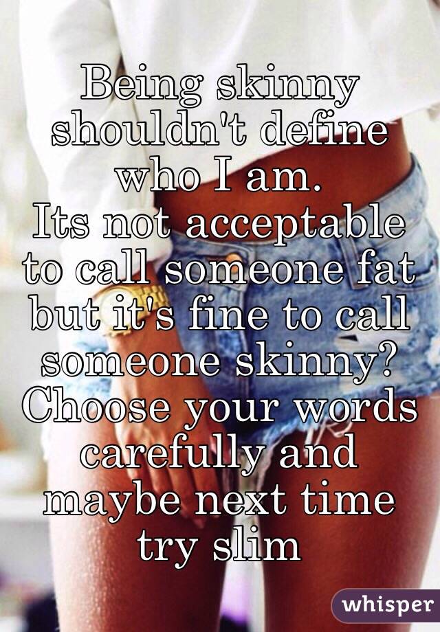 Being skinny shouldn't define who I am.
Its not acceptable to call someone fat but it's fine to call someone skinny? 
Choose your words carefully and maybe next time try slim