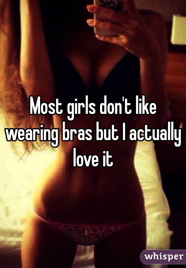 Most girls don't like wearing bras but I actually love it 