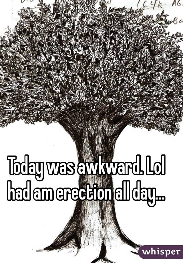 Today was awkward. Lol had am erection all day...