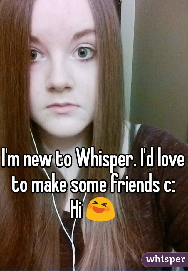 I'm new to Whisper. I'd love to make some friends c: 
 Hi 😆 