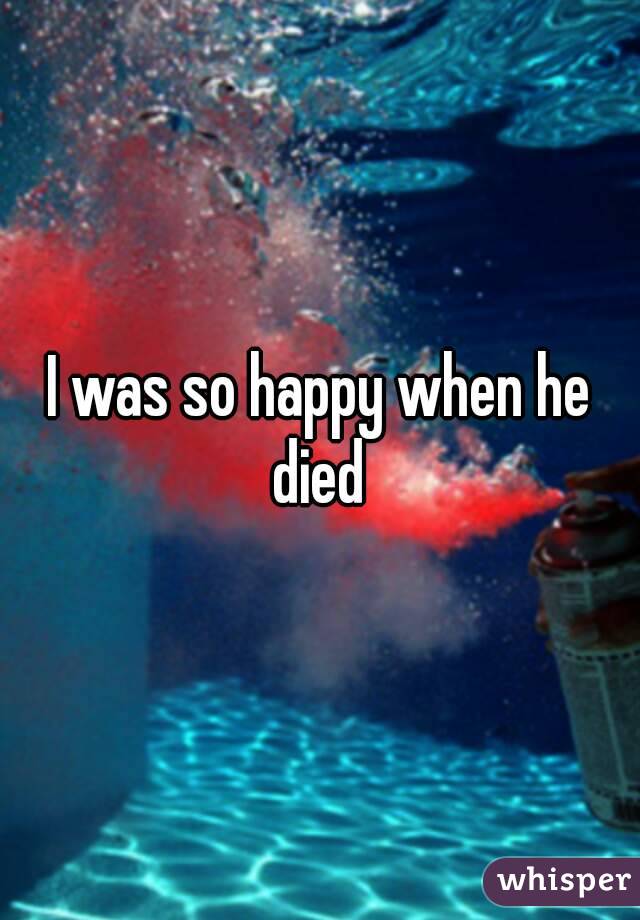 I was so happy when he died 