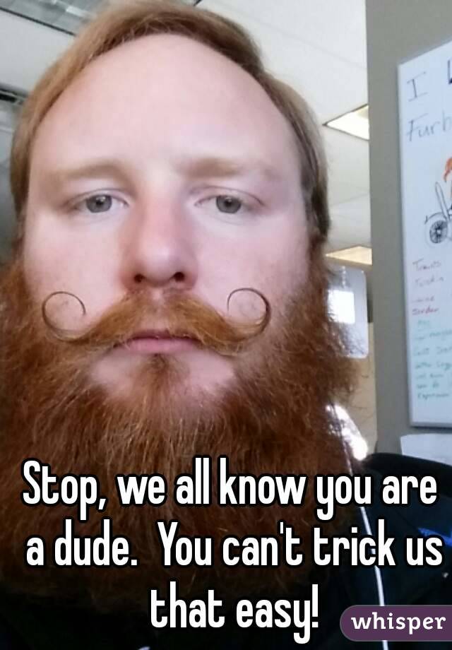 Stop, we all know you are a dude.  You can't trick us that easy!