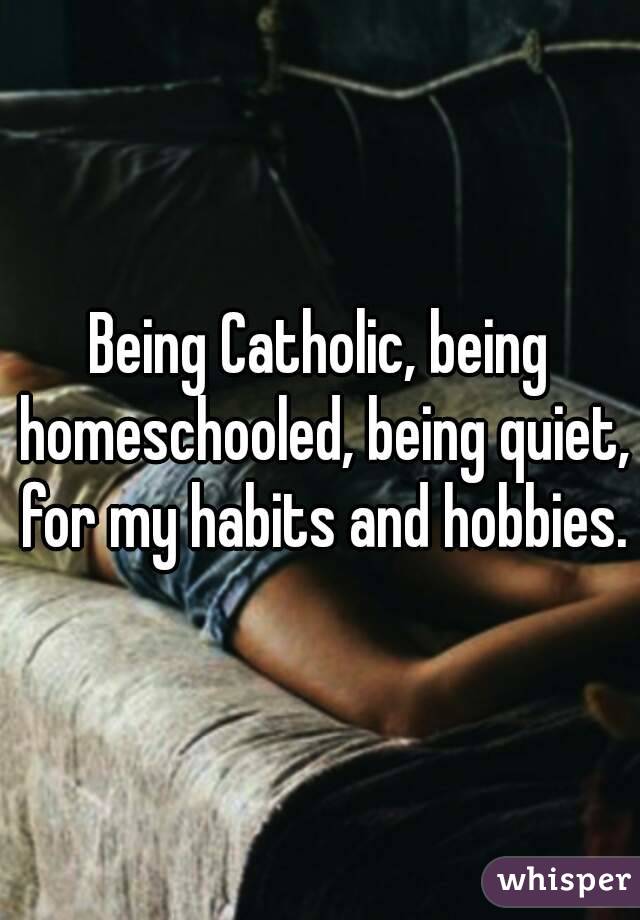 Being Catholic, being homeschooled, being quiet, for my habits and hobbies.