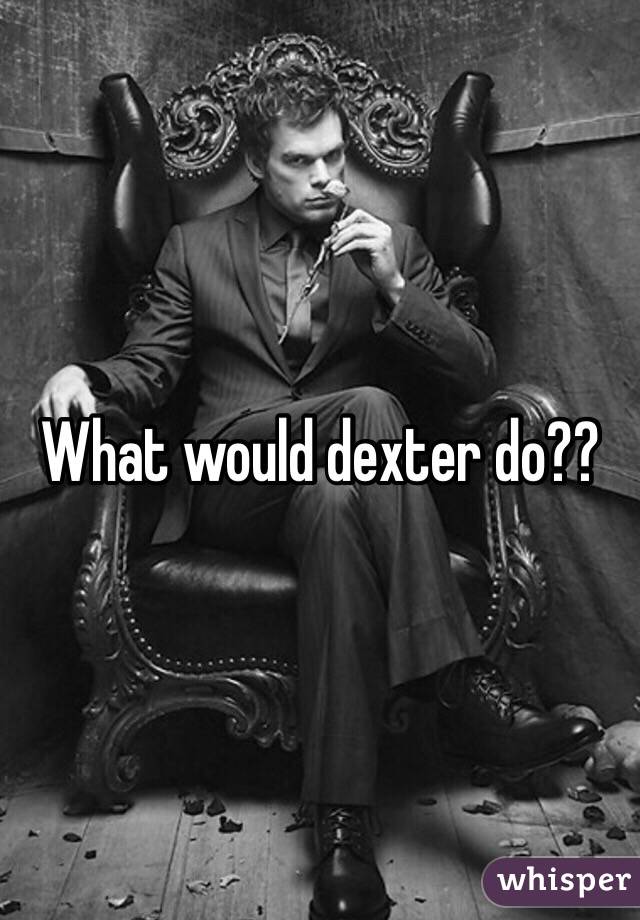 What would dexter do??