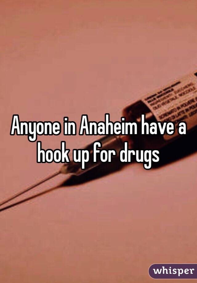 Anyone in Anaheim have a hook up for drugs 