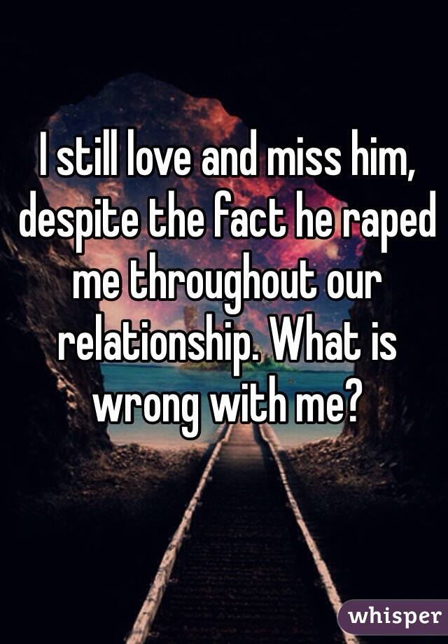 I still love and miss him, despite the fact he raped me throughout our relationship. What is wrong with me?