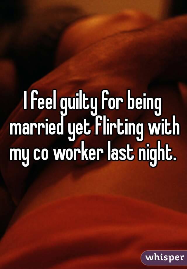 I feel guilty for being married yet flirting with my co worker last night. 