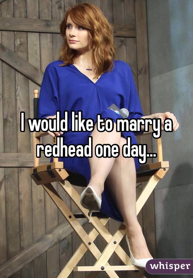 I would like to marry a redhead one day...