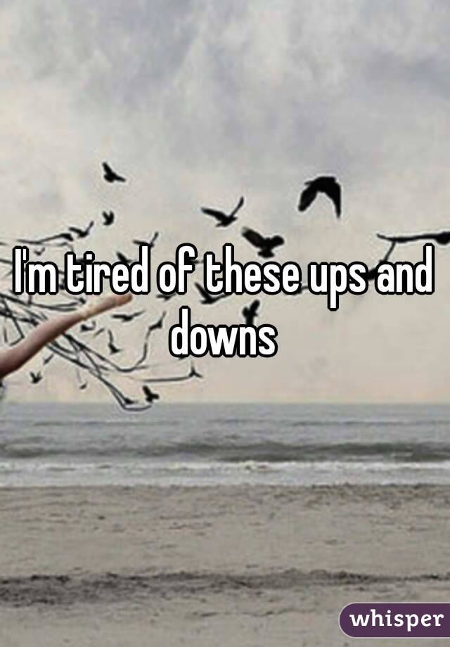 I'm tired of these ups and downs 