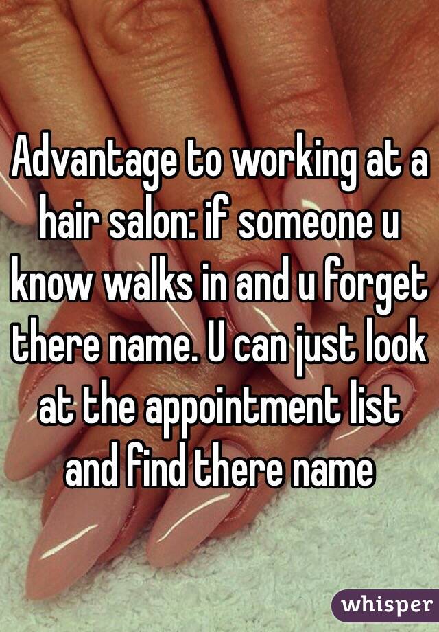 Advantage to working at a hair salon: if someone u know walks in and u forget there name. U can just look at the appointment list and find there name   