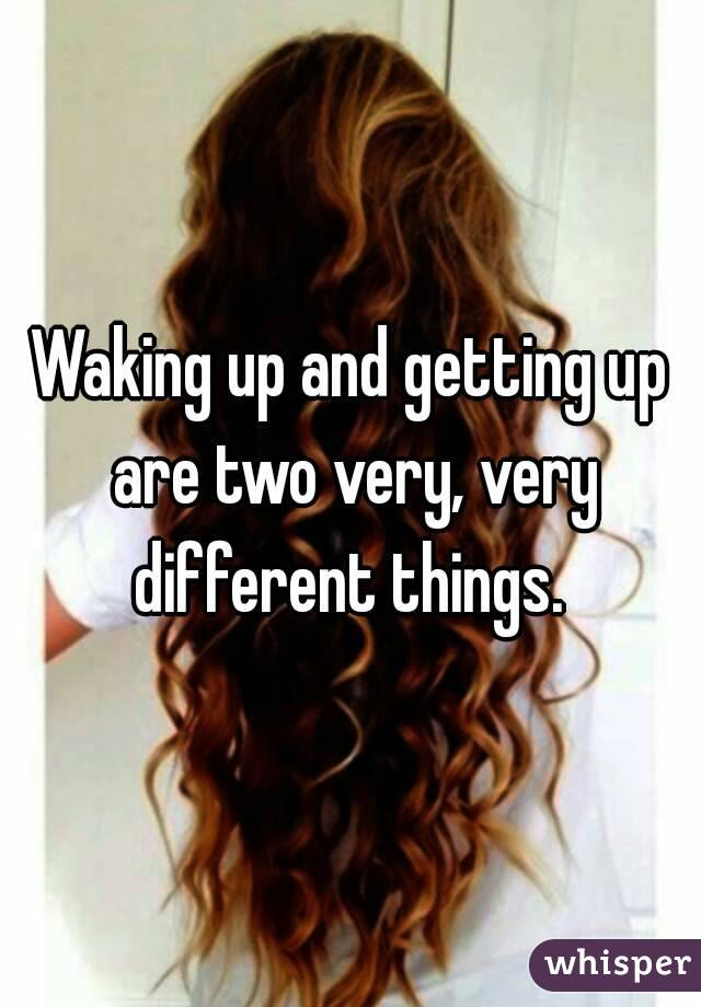 Waking up and getting up are two very, very different things. 