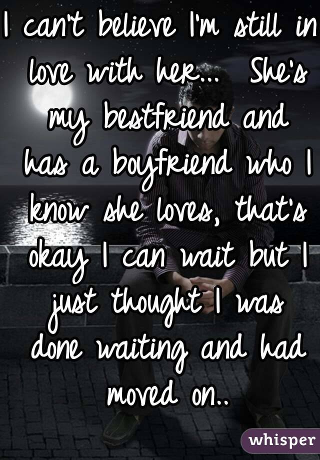 I can't believe I'm still in love with her...  She's my bestfriend and has a boyfriend who I know she loves, that's okay I can wait but I just thought I was done waiting and had moved on..